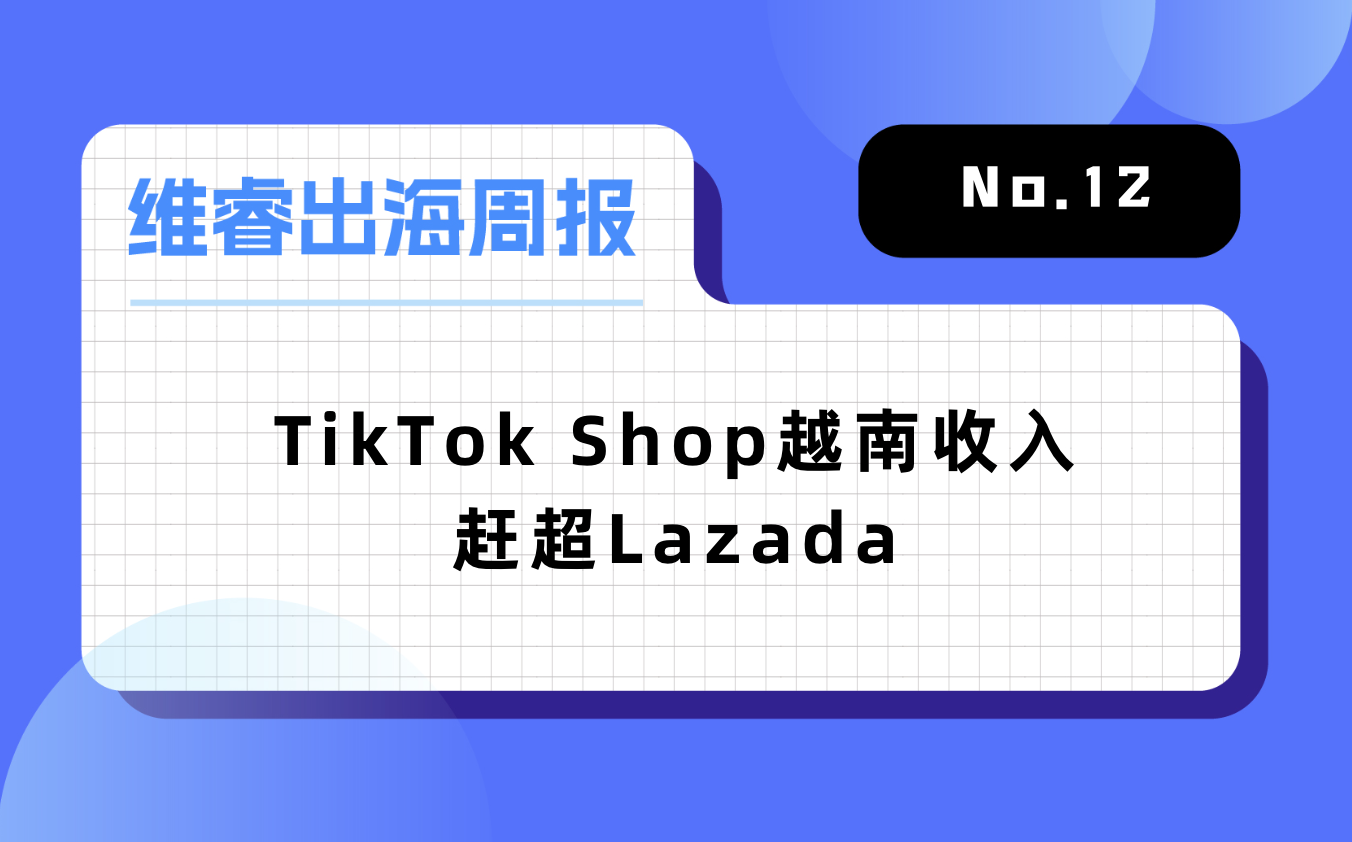 【维睿出海周报】TikTok Shop越南收入赶超Lazada，《原神》推出2年移动端收入超276亿元｜No.12