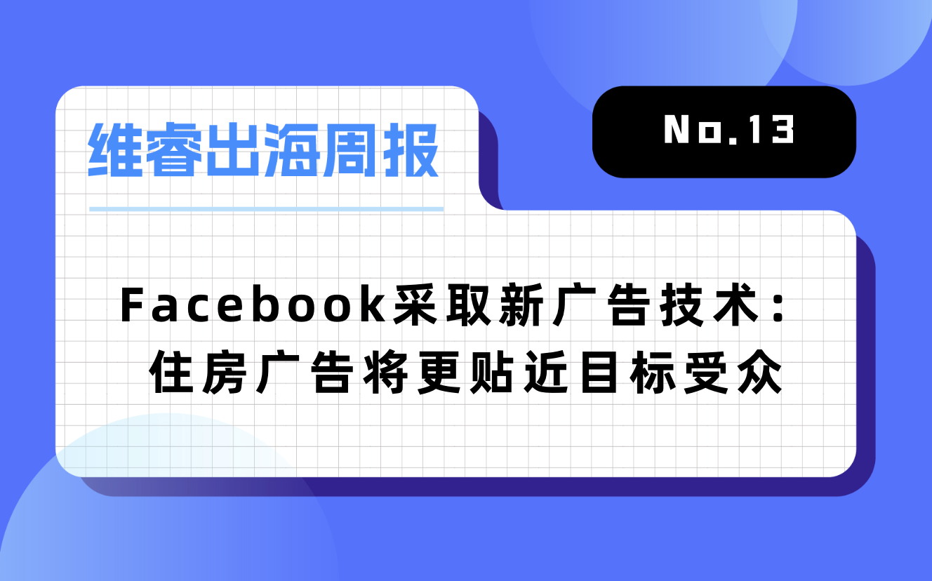 【维睿出海周报】Facebook接纳新住房广告手艺，网易+茅台的“元宇宙游戏”冲上免费总榜第一｜No.13